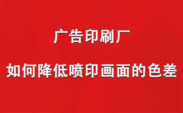 镇原广告镇原印刷厂如何降低喷印画面的色差